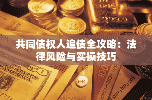 武汉共同债权人追债全攻略：法律风险与实操技巧