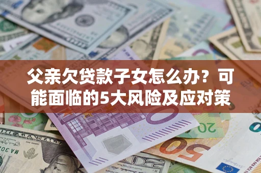 武汉父亲欠贷款子女怎么办?可能面临的5大风险及应对策略 武汉父亲欠贷款子女怎么办?可能面临的5大风险及应对策略
