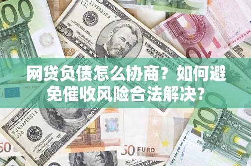 武汉网贷负债怎么协商？如何避免催收风险合法解决？