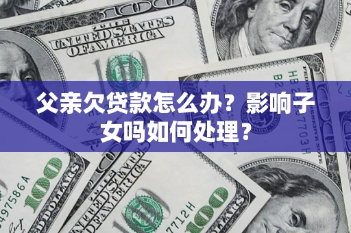 武汉父亲欠贷款怎么办？影响子女吗如何处理？