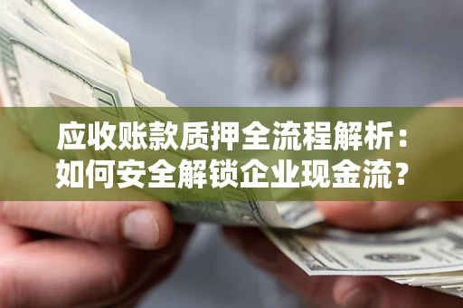 武汉应收账款质押全流程解析：如何安全解锁企业现金流？