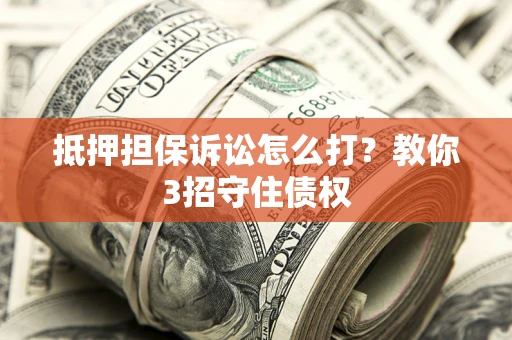 武汉抵押担保诉讼怎么打？教你3招守住债权