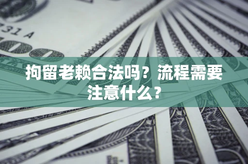 武汉拘留老赖合法吗？流程需要注意什么？