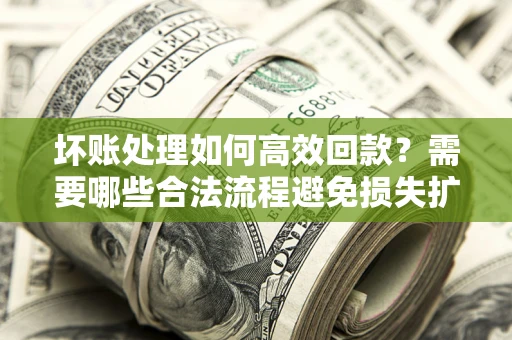 武汉坏账处理如何高效回款？需要哪些合法流程避免损失扩大？