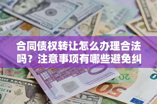 武汉合同债权转让怎么办理合法吗？注意事项有哪些避免纠纷？