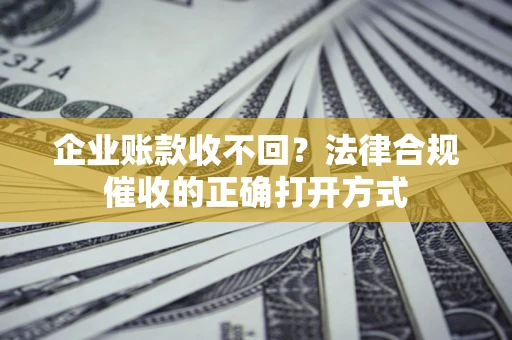 武汉企业账款收不回？法律合规催收的正确打开方式