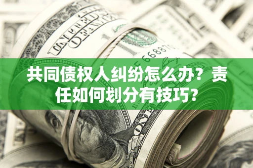 武汉共同债权人纠纷怎么办？责任如何划分有技巧？