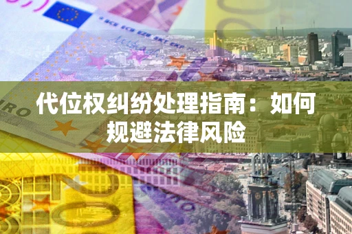 武汉代位权纠纷处理指南:如何规避法律风险 武汉代位权纠纷处理指南:如何规避法律风险