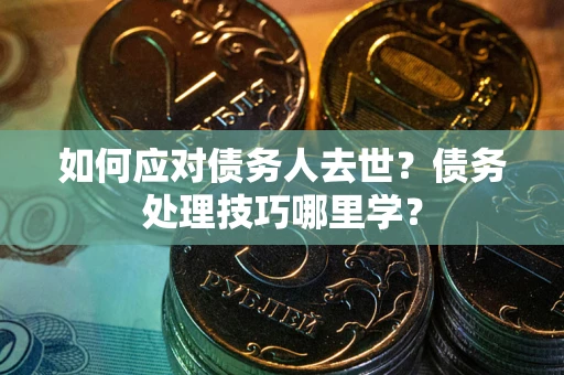 武汉如何应对债务人去世？债务处理技巧哪里学？