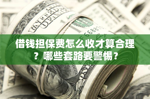 武汉借钱担保费怎么收才算合理？哪些套路要警惕？