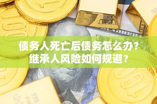 武汉债务人死亡后债务怎么办？继承人风险如何规避？