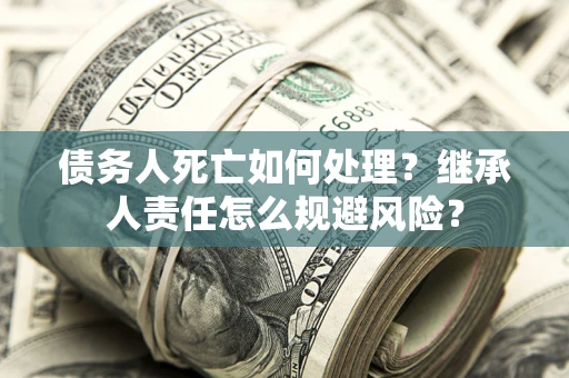 武汉债务人死亡如何处理?继承人责任怎么规避风险? 武汉债务人死亡如何处理?继承人责任怎么规避风险?