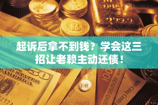 武汉起诉后拿不到钱？学会这三招让老赖主动还债！