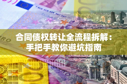 武汉合同债权转让全流程拆解：手把手教你避坑指南