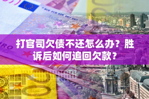 武汉打官司欠债不还怎么办？胜诉后如何追回欠款？