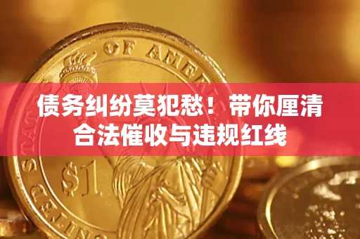 武汉债务纠纷莫犯愁！带你厘清合法催收与违规红线