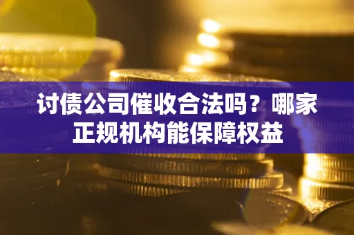 武汉讨债公司催收合法吗？哪家正规机构能保障权益