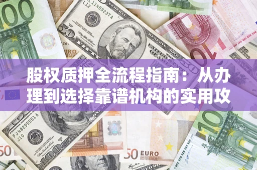 武汉股权质押全流程指南：从办理到选择靠谱机构的实用攻略