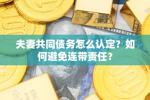 武汉夫妻共同债务怎么认定？如何避免连带责任？