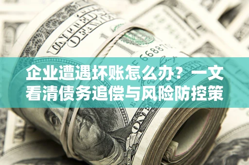 武汉企业遭遇坏账怎么办？一文看清债务追偿与风险防控策略