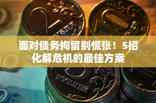 武汉面对债务拘留别慌张！5招化解危机的最佳方案