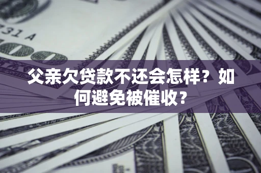 武汉父亲欠贷款不还会怎样？如何避免被催收？