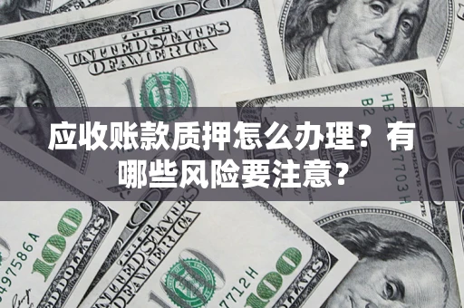 武汉应收账款质押怎么办理？有哪些风险要注意？