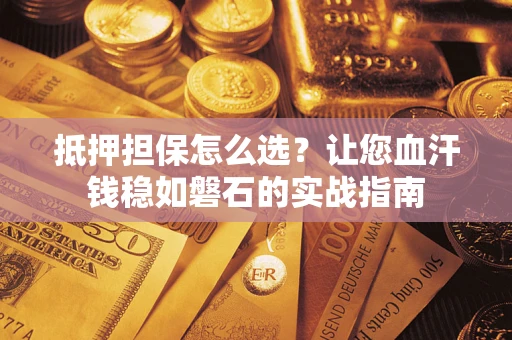 武汉抵押担保怎么选？让您血汗钱稳如磐石的实战指南