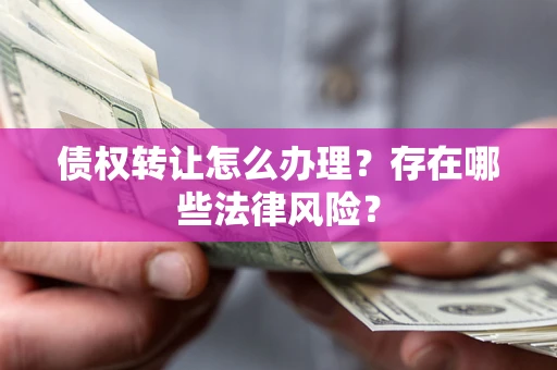 武汉债权转让怎么办理？存在哪些法律风险？