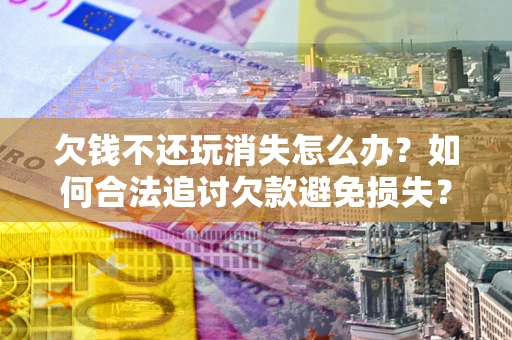 武汉欠钱不还玩消失怎么办?如何合法追讨欠款避免损失? 武汉欠钱不还玩消失怎么办?如何合法追讨欠款避免损失?