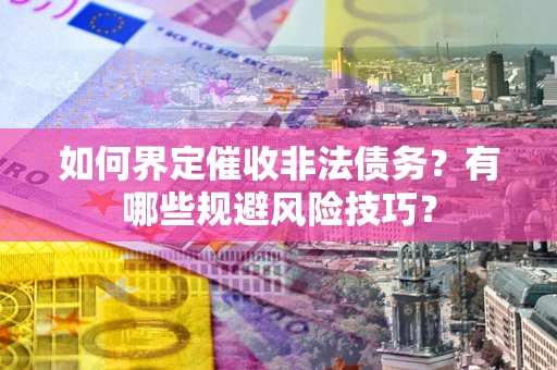 武汉如何界定催收非法债务？有哪些规避风险技巧？