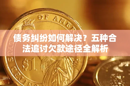 武汉债务纠纷如何解决？五种合法追讨欠款途径全解析