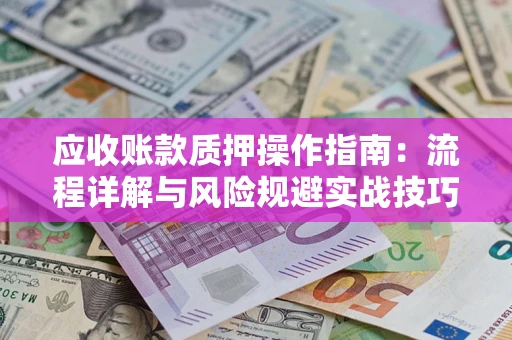 武汉应收账款质押操作指南:流程详解与风险规避实战技巧 武汉应收账款质押操作指南:流程详解与风险规避实战技巧