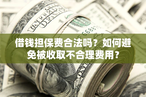 武汉借钱担保费合法吗？如何避免被收取不合理费用？