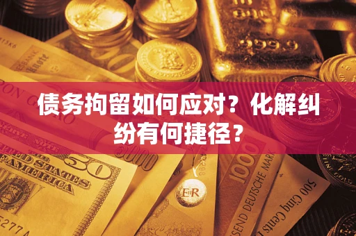 武汉债务拘留如何应对？化解纠纷有何捷径？