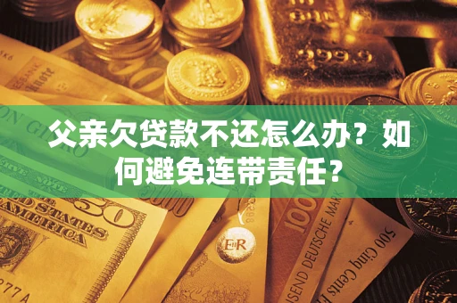 武汉父亲欠贷款不还怎么办？如何避免连带责任？