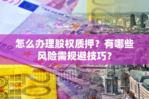 武汉怎么办理股权质押？有哪些风险需规避技巧？