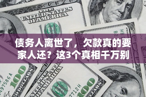 武汉债务人离世了，欠款真的要家人还？这3个真相千万别弄错