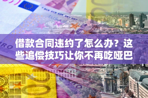 武汉借款合同违约了怎么办？这些追偿技巧让你不再吃哑巴亏