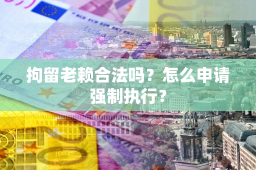 武汉拘留老赖合法吗？怎么申请强制执行？