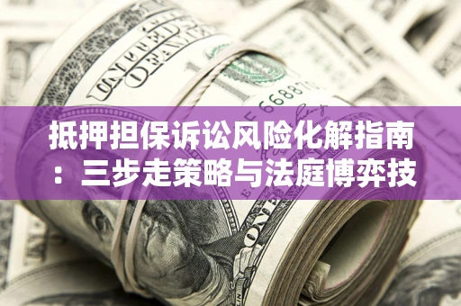 武汉抵押担保诉讼风险化解指南：三步走策略与法庭博弈技巧
