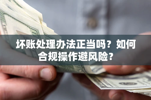 武汉坏账处理办法正当吗？如何合规操作避风险？