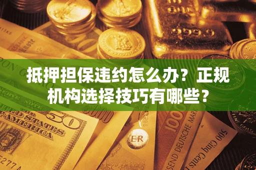 武汉抵押担保违约怎么办？正规机构选择技巧有哪些？
