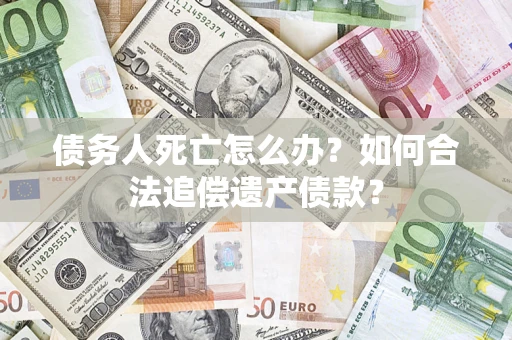 武汉债务人死亡怎么办？如何合法追偿遗产债款？