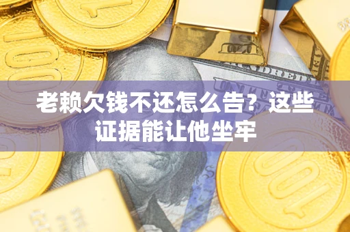 武汉老赖欠钱不还怎么告？这些证据能让他坐牢