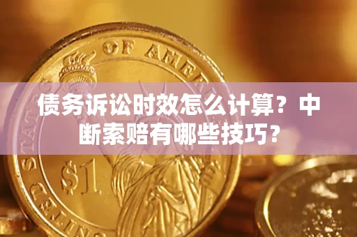 武汉债务诉讼时效怎么计算？中断索赔有哪些技巧？