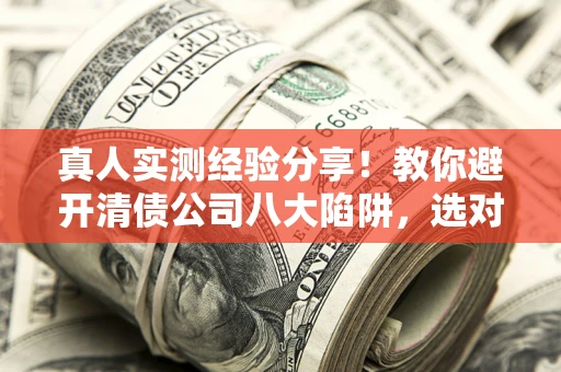 武汉真人实测经验分享！教你避开清债公司八大陷阱，选对机构少走十年弯路
