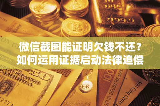 武汉微信截图能证明欠钱不还？如何运用证据启动法律追偿程序？