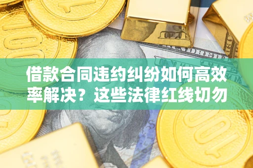 武汉借款合同违约纠纷如何高效率解决？这些法律红线切勿触碰
