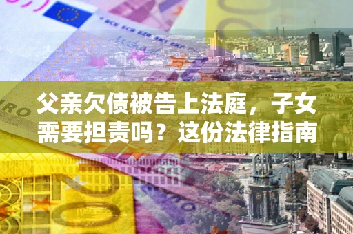 武汉父亲欠债被告上法庭，子女需要担责吗？这份法律指南必须看完